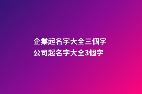 企業起名字大全三個字 公司起名字大全3個字